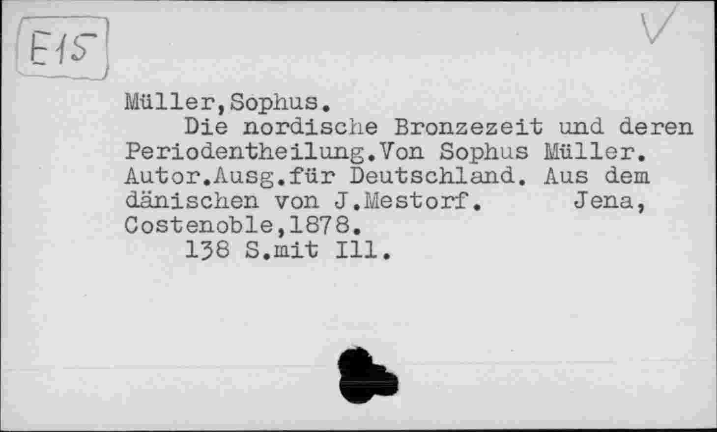 ﻿Müller,Sophus.
Die nordische Bronzezeit und deren Periodentheilung.Von Sophus Müller. Autor.Ausg.für Deutschland. Aus dem dänischen von J.Mestorf. Jena, Costenoble,1878.
138 S.mit Ill.